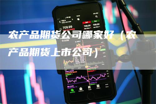 农产品期货公司哪家好（农产品期货上市公司）-领航期货