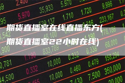 期货直播室在线直播东方(期货直播室22小时在线)-领航期货