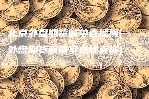 北京外盘期货喊单直播间(外盘期货直播室在线直播)