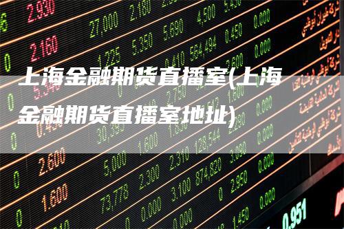 上海金融期货直播室(上海金融期货直播室地址)
