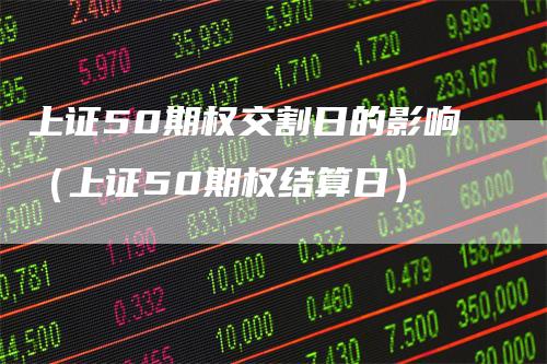 上证50期权交割日的影响（上证50期权结算日）-领航期货