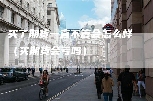 买了期货一直不管会怎么样（买期货会亏吗）
