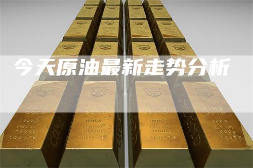 今天原油最新走势分析