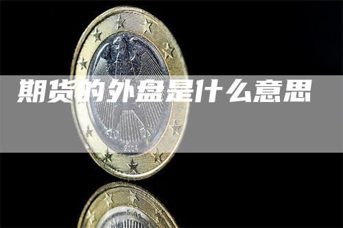 期货的外盘是什么意思-领航期货
