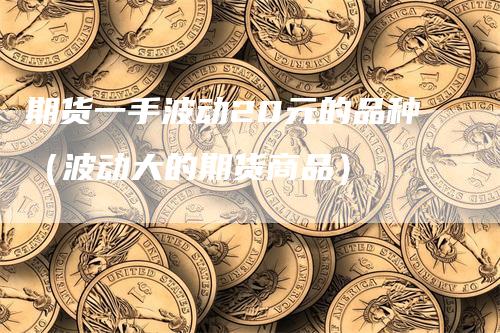 期货一手波动20元的品种（波动大的期货商品）
