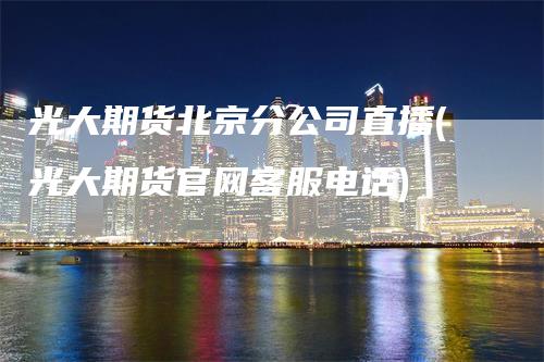 光大期货北京分公司直播(光大期货官网客服电话)-领航期货