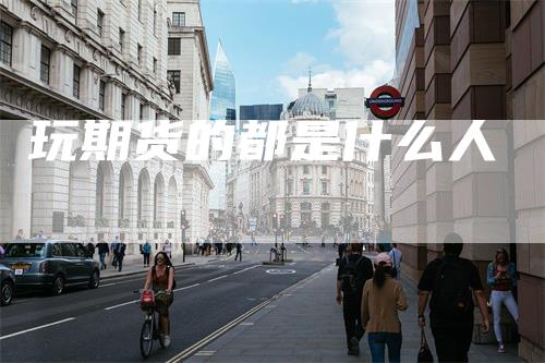 玩期货的都是什么人-领航期货