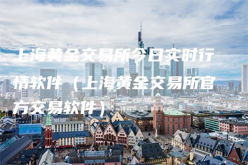 上海黄金交易所今日实时行情软件(上海黄金交易所官方交易软件)-领航期货