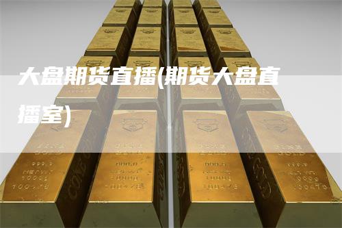 大盘期货直播(期货大盘直播室)-领航期货