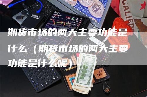 期货市场的两大主要功能是什么（期货市场的两大主要功能是什么呢）