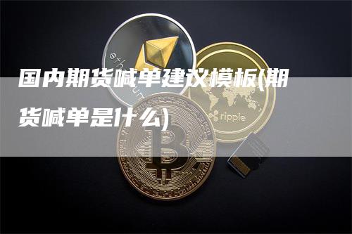 国内期货喊单建议模板(期货喊单是什么)-领航期货