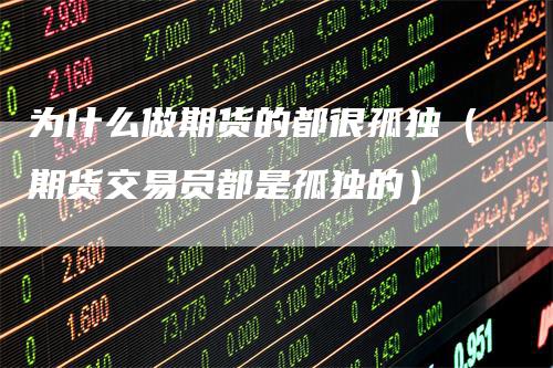 为什么做期货的都很孤独（期货交易员都是孤独的）-领航期货