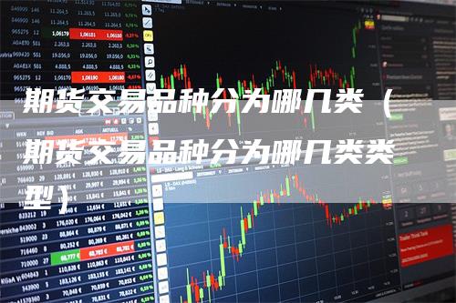 期货交易品种分为哪几类（期货交易品种分为哪几类类型）