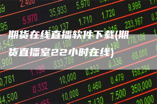 期货在线直播软件下载(期货直播室22小时在线)-领航期货
