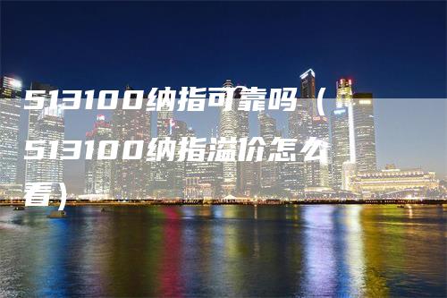 513100纳指可靠吗（513100纳指溢价怎么看）-领航期货