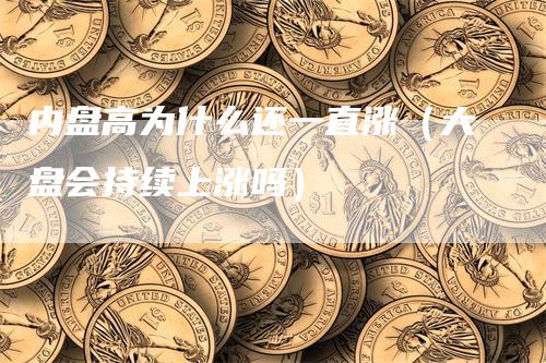 内盘高为什么还一直涨（大盘会持续上涨吗）-领航期货