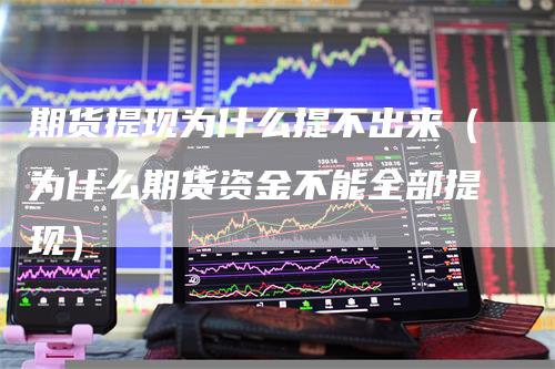 期货提现为什么提不出来（为什么期货资金不能全部提现）-领航期货