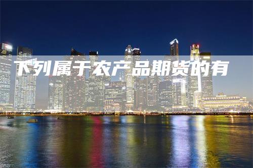 下列属于农产品期货的有-领航期货