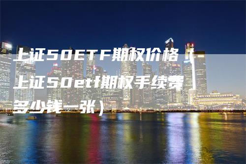 上证50ETF期权价格（上证50etf期权手续费多少钱一张）-领航期货
