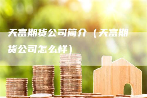 天富期货公司简介（天富期货公司怎么样）