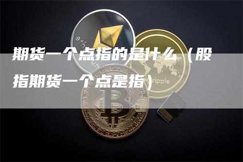 期货一个点指的是什么（股指期货一个点是指）