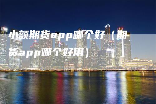 小额期货app哪个好（期货app哪个好用）
