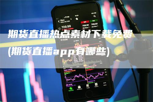 期货直播热点素材下载免费(期货直播app有哪些)