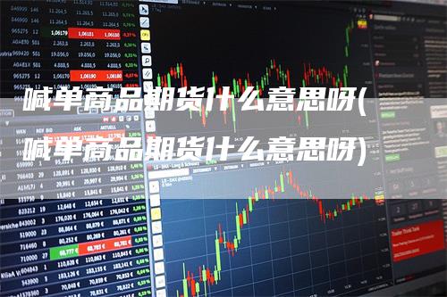 喊单商品期货什么意思呀(喊单商品期货什么意思呀)-领航期货