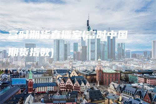 富时期货直播室(富时中国期货指数)