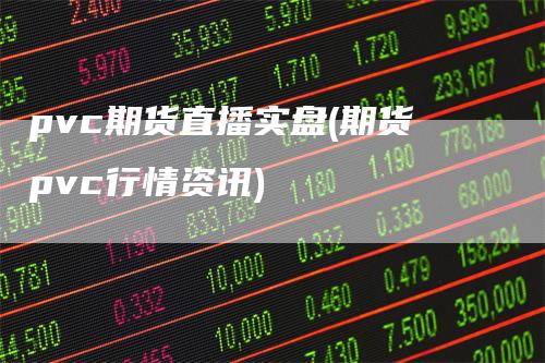 pvc期货直播实盘(期货pvc行情资讯)-领航期货