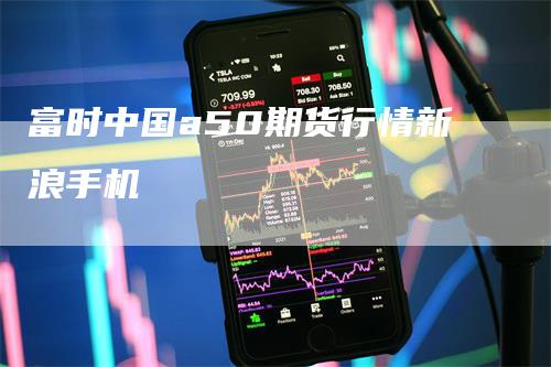 富时中国a50期货行情新浪手机