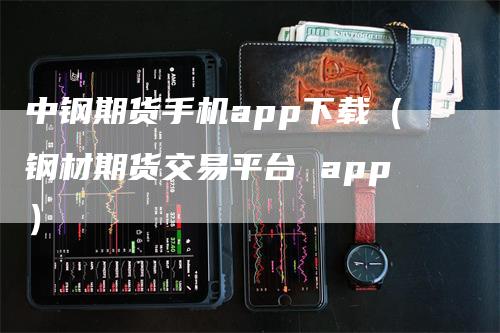 中钢期货手机app下载（钢材期货交易平台 app）