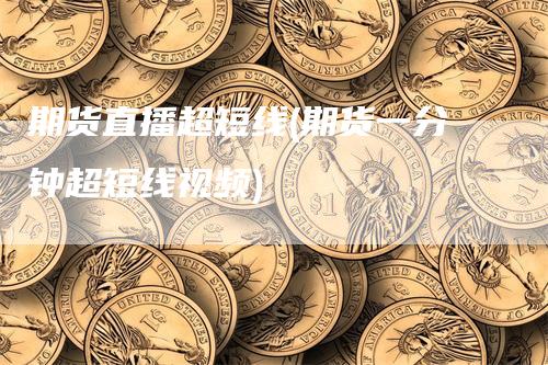 期货直播超短线(期货一分钟超短线视频)-领航期货