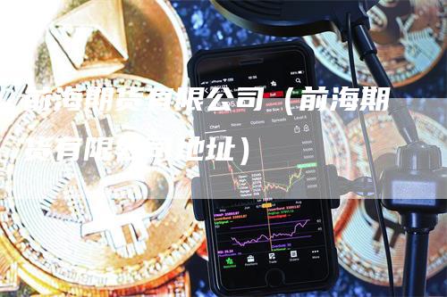 前海期货有限公司（前海期货有限公司地址）-领航期货