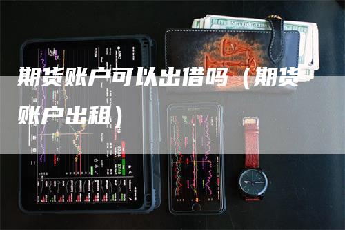 期货账户可以出借吗（期货账户出租）