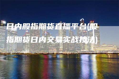 日内股指期货直播平台(股指期货日内交易实战技法)