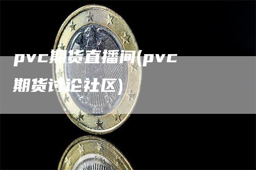 pvc期货直播间(pvc期货讨论社区)-领航期货