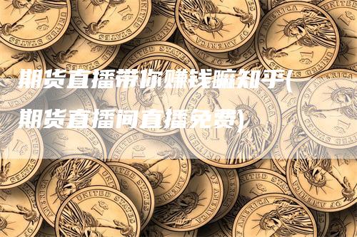 期货直播带你赚钱嘛知乎(期货直播间直播免费)-领航期货
