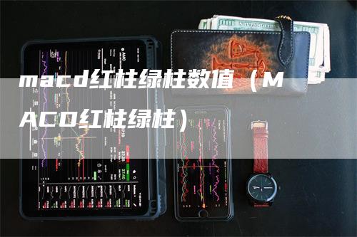 macd红柱绿柱数值（MACD红柱绿柱）-领航期货