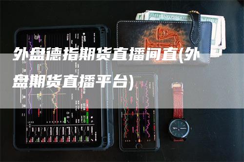 外盘德指期货直播间直(外盘期货直播平台)