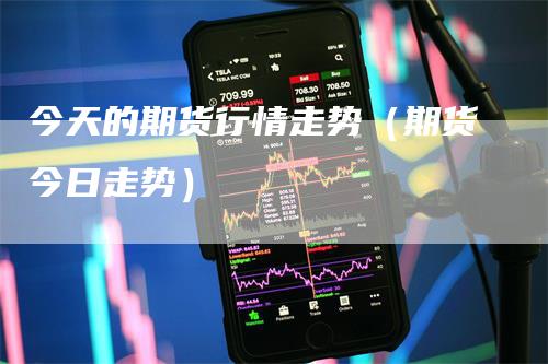 今天的期货行情走势（期货今日走势）