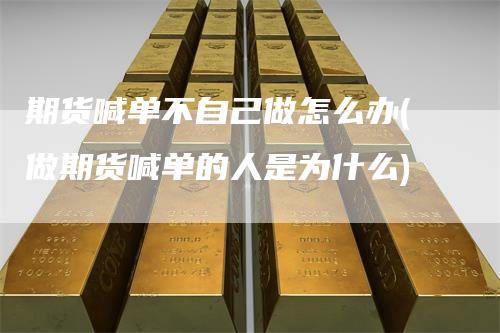 期货喊单不自己做怎么办(做期货喊单的人是为什么)