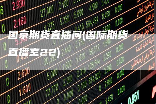国京期货直播间(国际期货直播室22)-领航期货