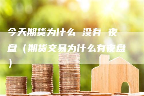 今天期货为什么 没有 夜盘（期货交易为什么有夜盘）-领航期货