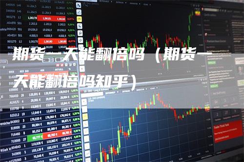 期货一天能翻倍吗（期货一天能翻倍吗知乎）