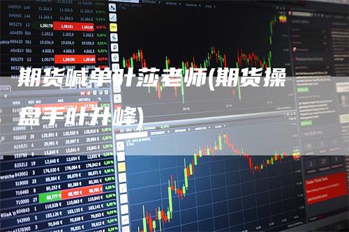 期货喊单叶莎老师(期货操盘手叶升峰)