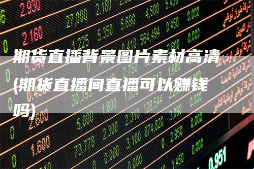 期货直播背景图片素材高清(期货直播间直播可以赚钱吗)-领航期货