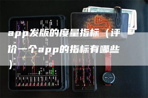 app发版的度量指标(评价一个app的指标有哪些)-领航期货