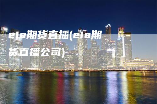 eia期货直播(eia期货直播公司)