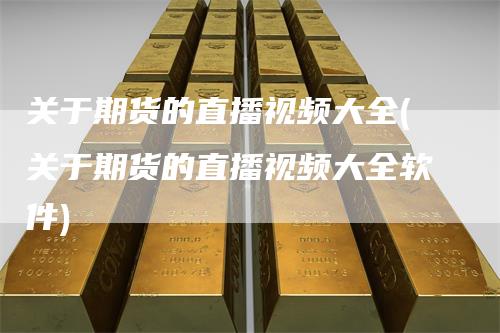关于期货的直播视频大全(关于期货的直播视频大全软件)